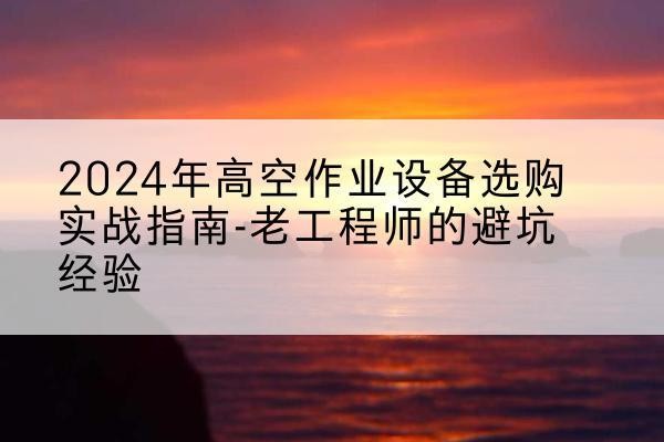 顺河高空作业升降机厂家推荐-2024年高空作业设备选购实战指南-老工程师的避坑经验