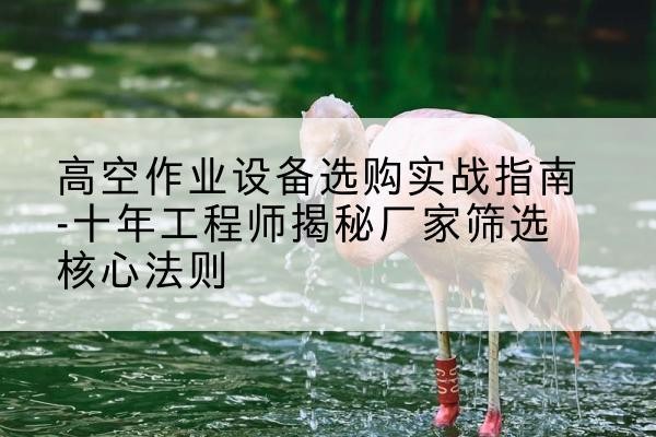 顺河剪叉式升降机厂家-高空作业设备选购实战指南-十年工程师揭秘厂家筛选核心法则