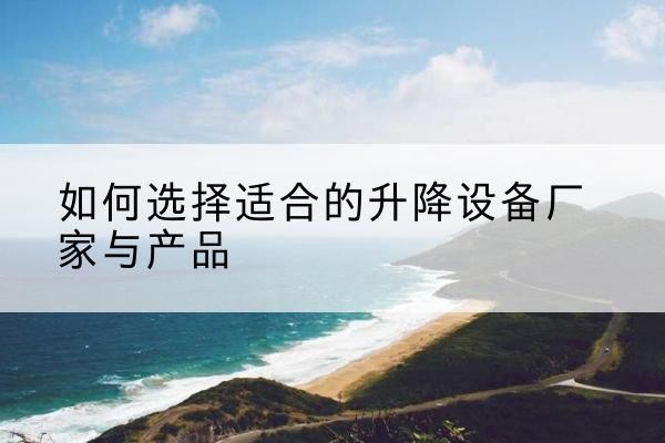 顺河电动升降平台厂家-如何选择适合的升降设备厂家与产品