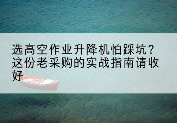顺河高空作业升降机厂家推荐-选高空作业升降机怕踩坑？这份老采购的实战指南请收好