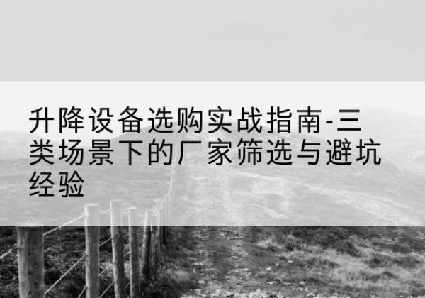 顺河移动式升降机厂家推荐-升降设备选购实战指南-三类场景下的厂家筛选与避坑经验