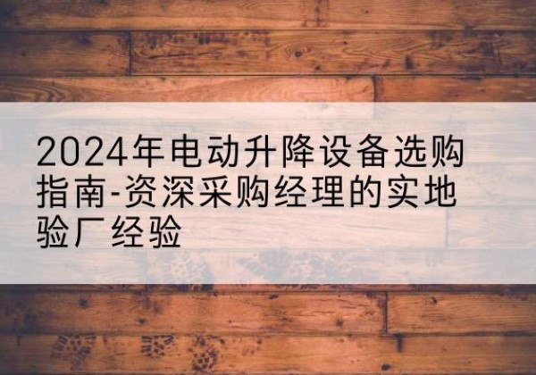 顺河电动剪叉升降平台厂家-2024年电动升降设备选购指南-资深采购经理的实地验厂经验