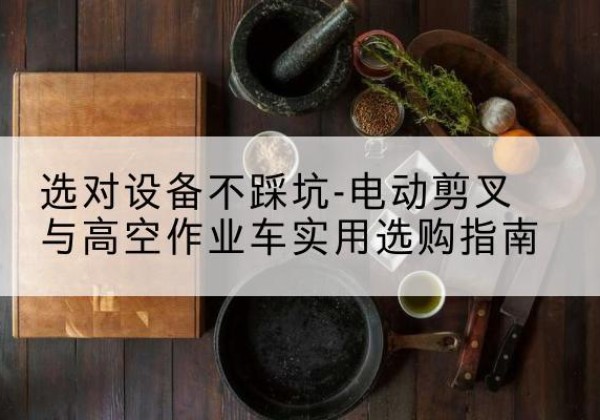 顺河电动剪叉升降平台怎么选-选对设备不踩坑-电动剪叉与高空作业车实用选购指南