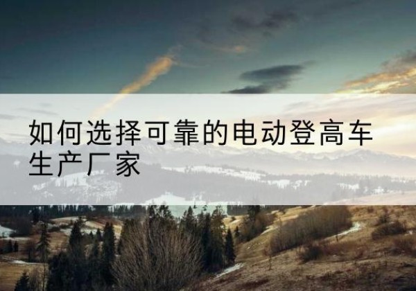 顺河电动登高车厂家-如何选择可靠的电动登高车生产厂家
