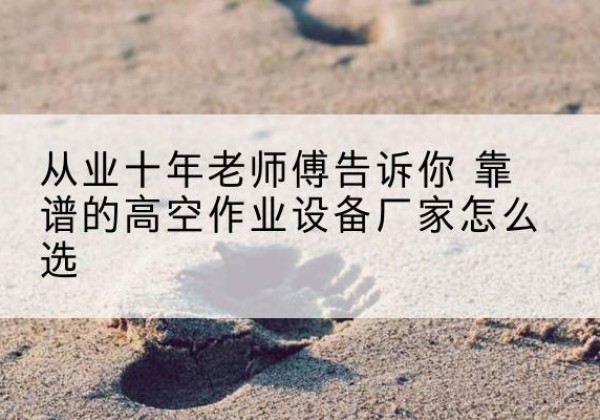 顺河高空作业升降机厂家推荐-从业十年老师傅告诉你 靠谱的高空作业设备厂家怎么选