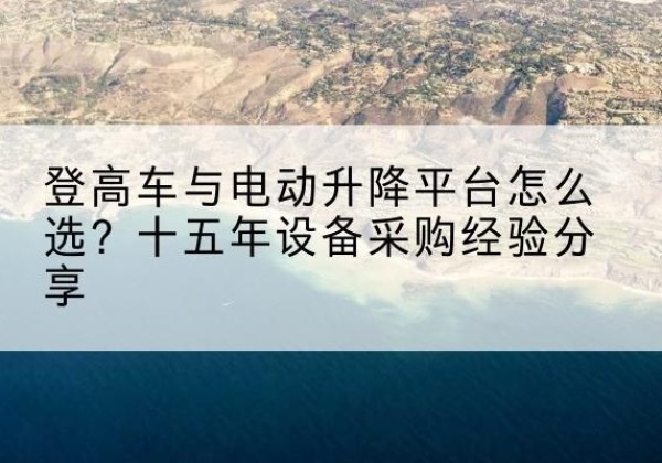 顺河登高车厂家厂家-登高车与电动升降平台怎么选？十五年设备采购经验分享
