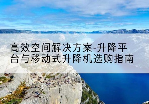 顺河升降平台厂家-*空间解决方案-升降平台与移动式升降机选购指南