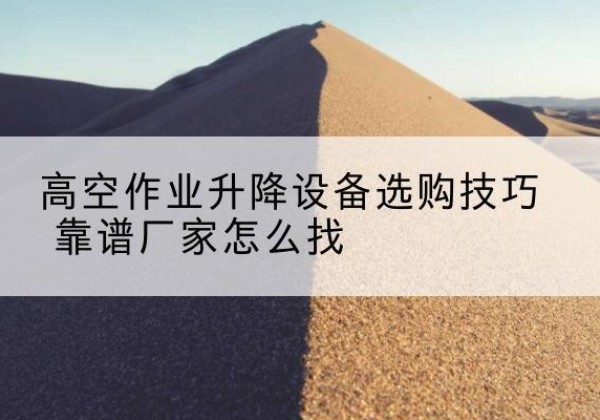 顺河电动升降平台厂家推荐-高空作业升降设备选购技巧 靠谱厂家怎么找