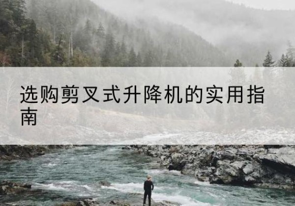 顺河剪叉式升降机怎么选-选购剪叉式升降机的实用指南