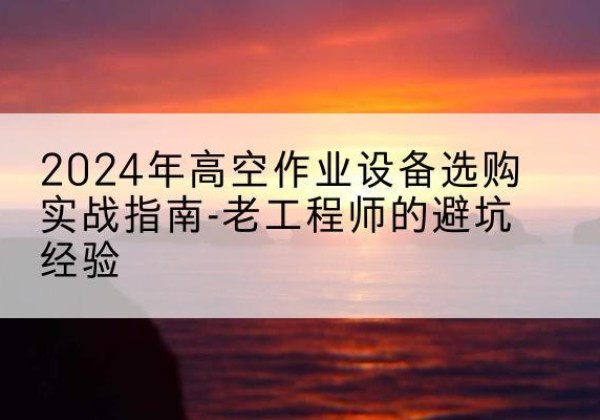 顺河高空作业升降机厂家推荐-2024年高空作业设备选购实战指南-老工程师的避坑经验