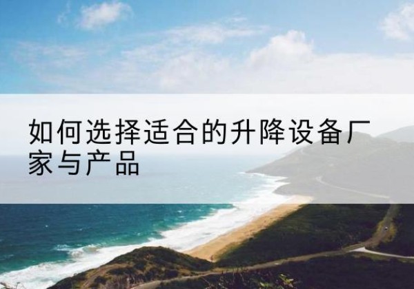 顺河电动升降平台厂家-如何选择适合的升降设备厂家与产品