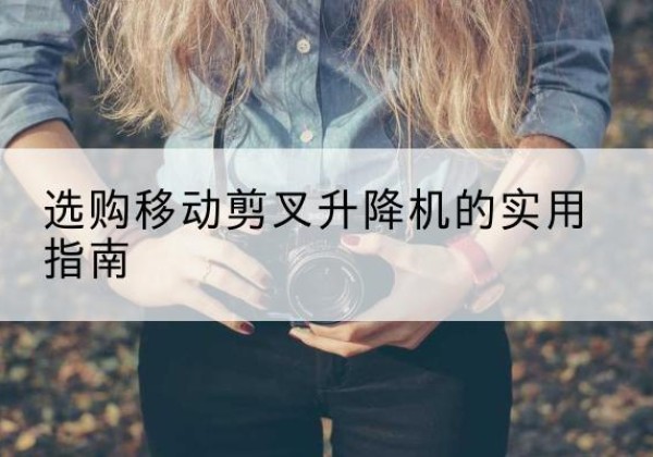 顺河移动剪叉升降机怎么选-选购移动剪叉升降机的实用指南
