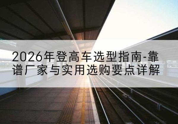 顺河登高车厂家推荐-2026年登高车选型指南-靠谱厂家与实用选购要点详解